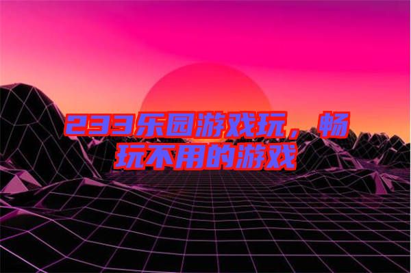 233樂園游戲玩，暢玩不用的游戲