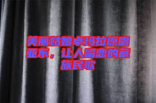 美麗姑娘卓瑪拉原唱亞?wèn)|，讓人留戀的藏族民歌