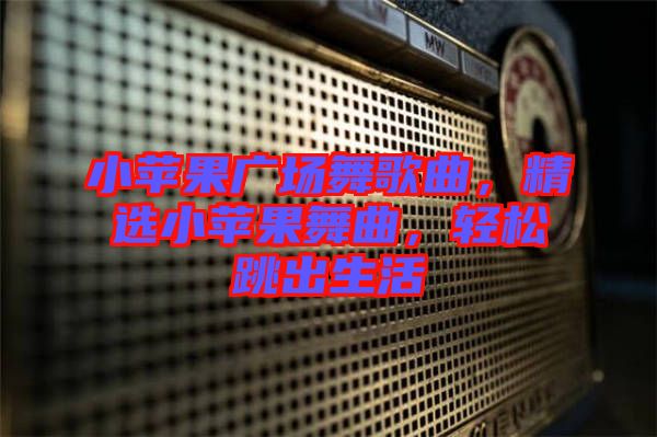 小蘋果廣場(chǎng)舞歌曲，精選小蘋果舞曲，輕松跳出生活