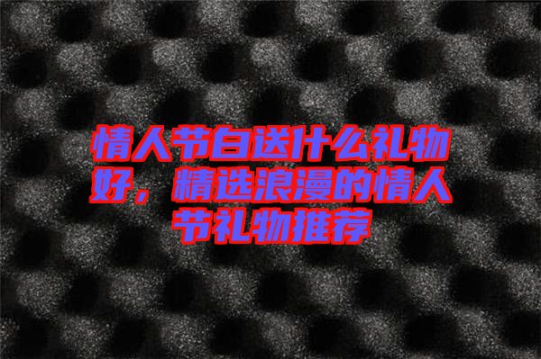 情人節(jié)白送什么禮物好，精選浪漫的情人節(jié)禮物推薦