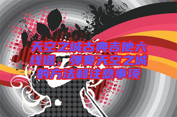 天空之城古典吉他六線譜，彈奏天空之城的方法和注意事項
