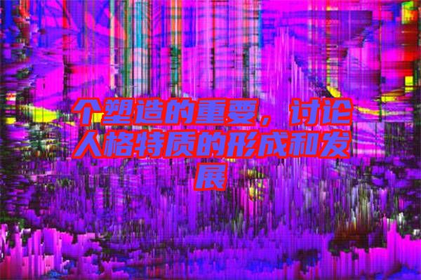 個(gè)塑造的重要，討論人格特質(zhì)的形成和發(fā)展