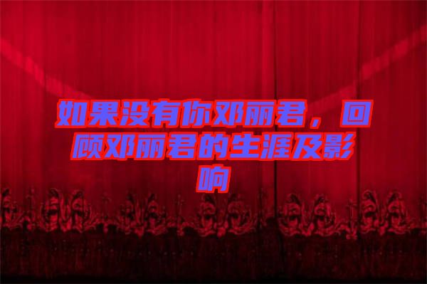 如果沒有你鄧麗君，回顧鄧麗君的生涯及影響