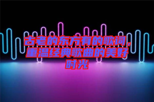 古老的東方有的歌詞，重溫經(jīng)典歌曲的美好時(shí)光