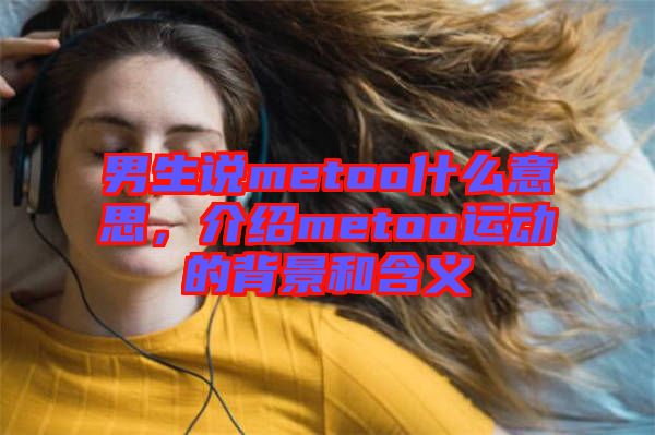 男生說metoo什么意思，介紹metoo運動的背景和含義
