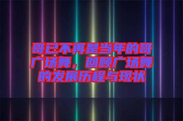 哥已不再是當(dāng)年的哥廣場(chǎng)舞，回顧廣場(chǎng)舞的發(fā)展歷程與現(xiàn)狀