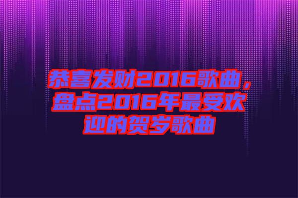 恭喜發(fā)財2016歌曲，盤點2016年最受歡迎的賀歲歌曲