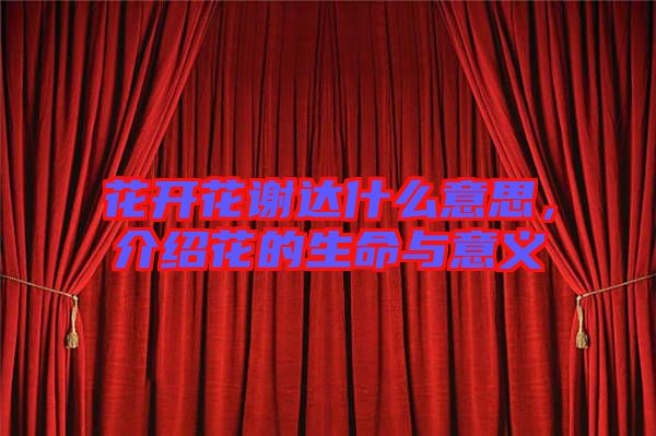 花開花謝達什么意思，介紹花的生命與意義