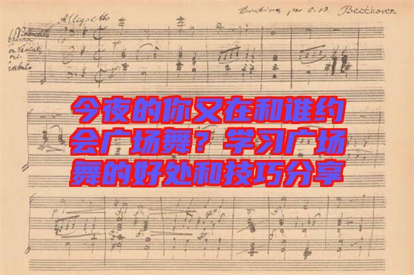 今夜的你又在和誰約會廣場舞？學習廣場舞的好處和技巧分享