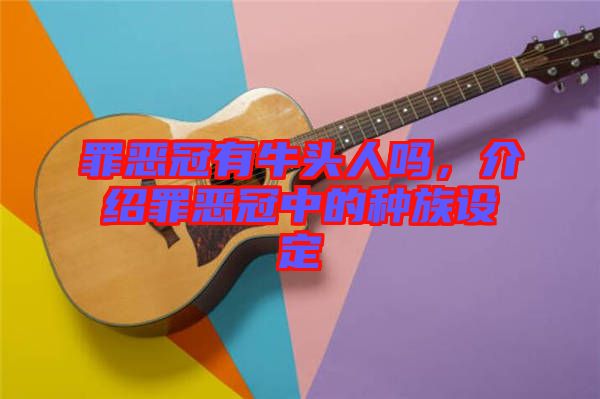 罪惡冠有牛頭人嗎，介紹罪惡冠中的種族設定