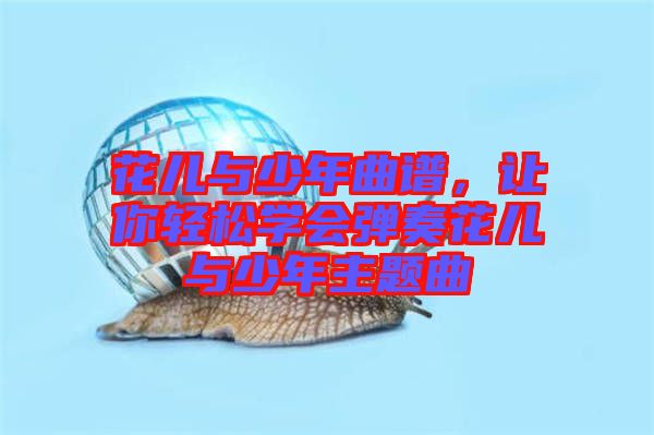 花兒與少年曲譜，讓你輕松學會彈奏花兒與少年主題曲