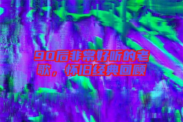 90后非常好聽(tīng)的老歌，懷舊經(jīng)典回顧