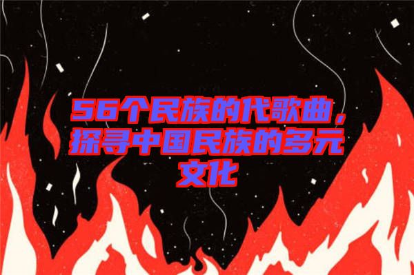 56個(gè)民族的代歌曲，探尋中國民族的多元文化