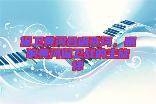 保衛(wèi)黃河合唱歌詞，唱響黃河保衛(wèi)戰(zhàn)的主旋律