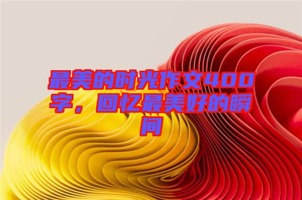 最美的時(shí)光作文400字，回憶最美好的瞬間