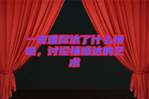 一言難盡達(dá)了什么情感，討論情感達(dá)的藝術(shù)