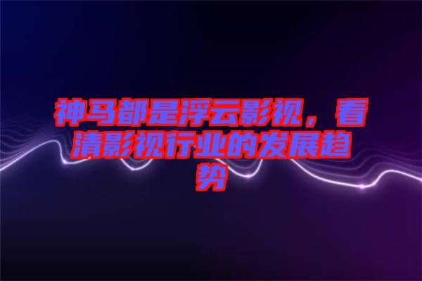 神馬都是浮云影視，看清影視行業(yè)的發(fā)展趨勢