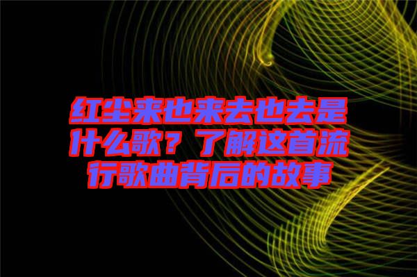 紅塵來(lái)也來(lái)去也去是什么歌？了解這首流行歌曲背后的故事