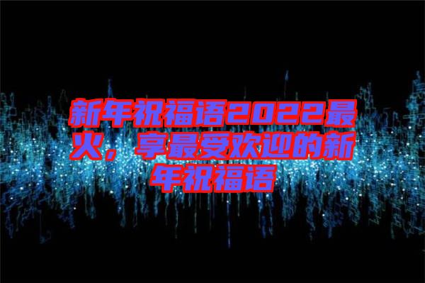 新年祝福語2022最火，享最受歡迎的新年祝福語