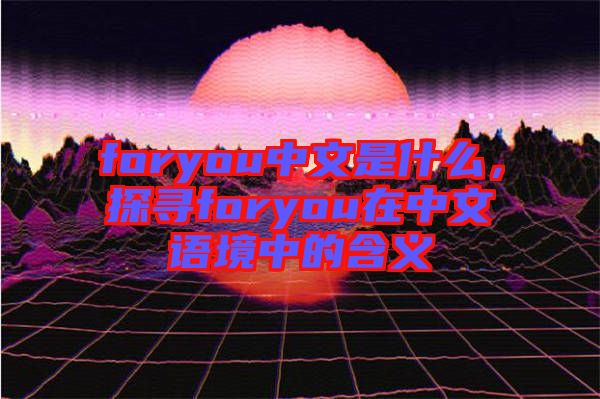 foryou中文是什么，探尋foryou在中文語(yǔ)境中的含義
