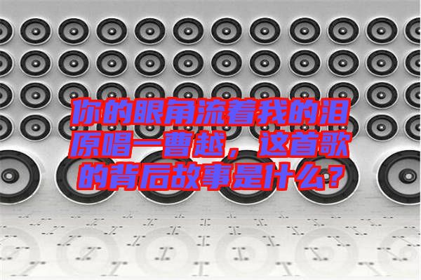 你的眼角流著我的淚原唱一曹越，這首歌的背后故事是什么？