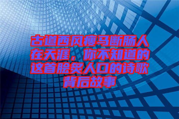 古道西風瘦馬斷腸人在天涯，你不知道的這首膾炙人口的詩歌背后故事