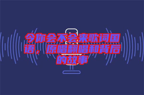今你會(huì)不會(huì)來歌詞國語，原唱翻唱和背后的故事