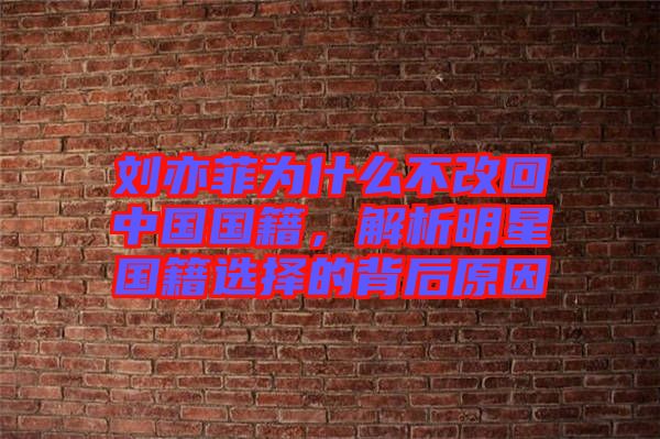 劉亦菲為什么不改回中國(guó)國(guó)籍，解析明星國(guó)籍選擇的背后原因