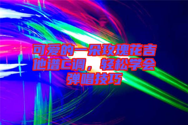 可愛的一朵玫瑰花吉他譜C調(diào)，輕松學(xué)會(huì)彈唱技巧