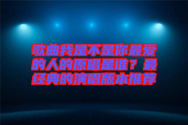 歌曲我是不是你最愛的人的原唱是誰？最經(jīng)典的演唱版本推薦