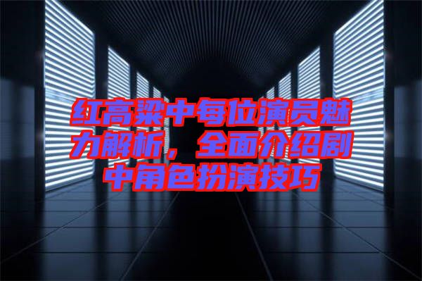 紅高粱中每位演員魅力解析，全面介紹劇中角色扮演技巧