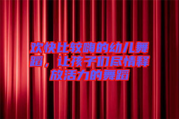 歡快比較嗨的幼兒舞蹈，讓孩子們盡情釋放活力的舞蹈
