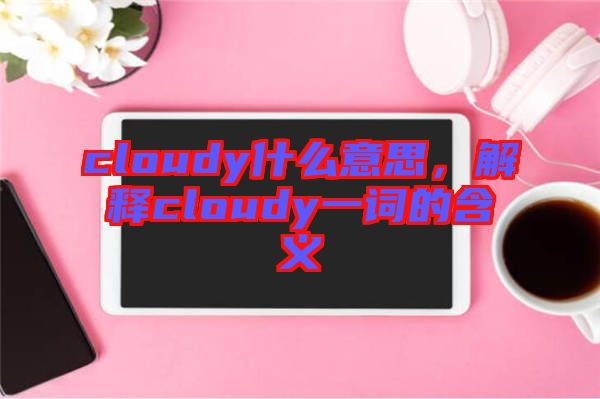 cloudy什么意思，解釋cloudy一詞的含義