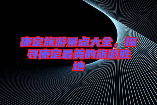 康定旅游景點大全，探尋康定最美的旅游勝地