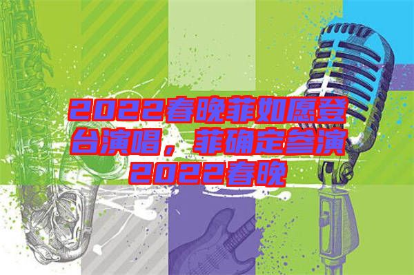 2022春晚菲如愿登臺演唱，菲確定參演2022春晚