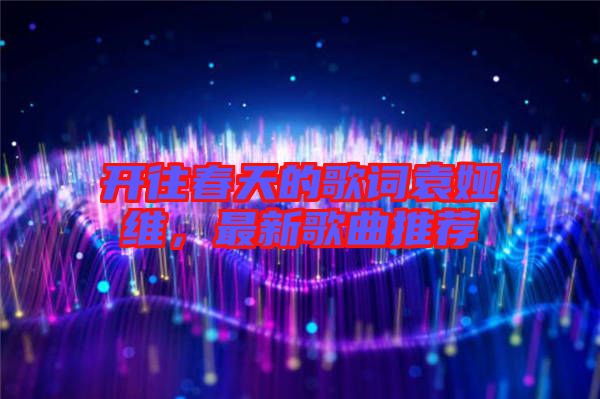 開(kāi)往春天的歌詞袁婭維，最新歌曲推薦