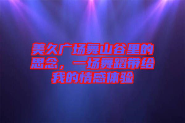 美久廣場(chǎng)舞山谷里的思念，一場(chǎng)舞蹈帶給我的情感體驗(yàn)