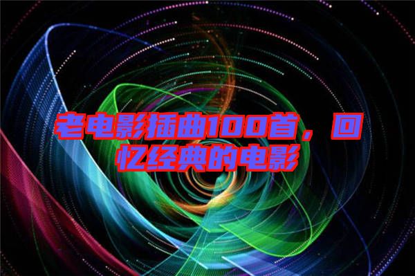 老電影插曲100首，回憶經(jīng)典的電影