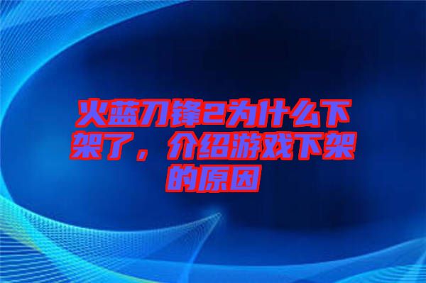 火藍(lán)刀鋒2為什么下架了，介紹游戲下架的原因