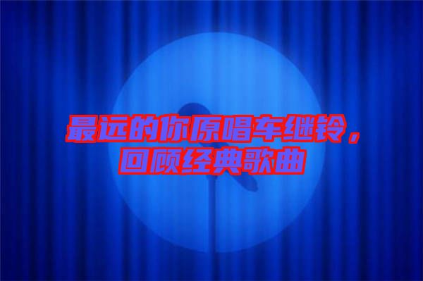 最遠(yuǎn)的你原唱車?yán)^鈴，回顧經(jīng)典歌曲