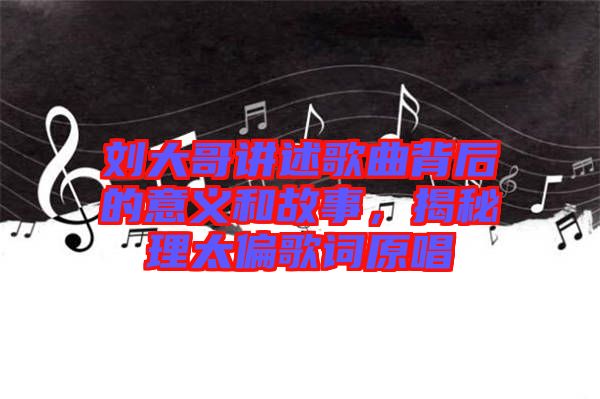 劉大哥講述歌曲背后的意義和故事，揭秘理太偏歌詞原唱