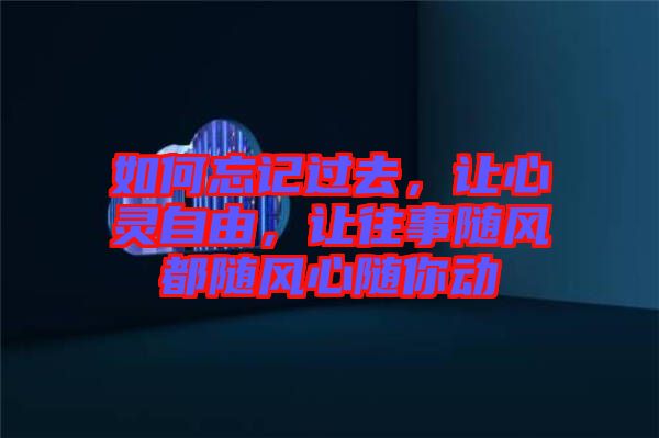 如何忘記過去，讓心靈自由，讓往事隨風(fēng)都隨風(fēng)心隨你動(dòng)