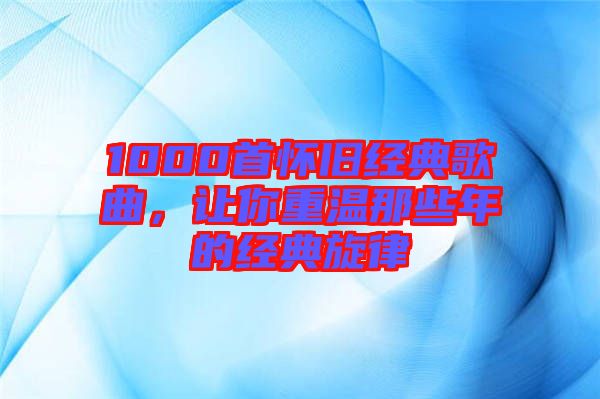 1000首懷舊經(jīng)典歌曲，讓你重溫那些年的經(jīng)典旋律