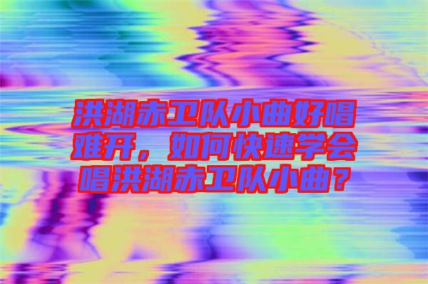 洪湖赤衛(wèi)隊(duì)小曲好唱難開(kāi)，如何快速學(xué)會(huì)唱洪湖赤衛(wèi)隊(duì)小曲？