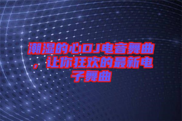 潮濕的心DJ電音舞曲，讓你狂歡的最新電子舞曲