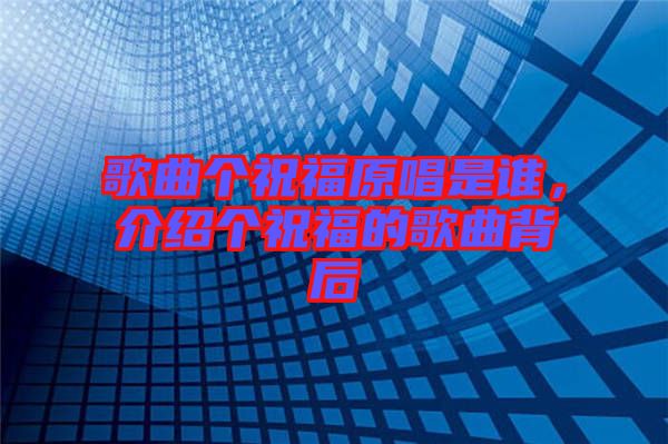歌曲個(gè)祝福原唱是誰，介紹個(gè)祝福的歌曲背后