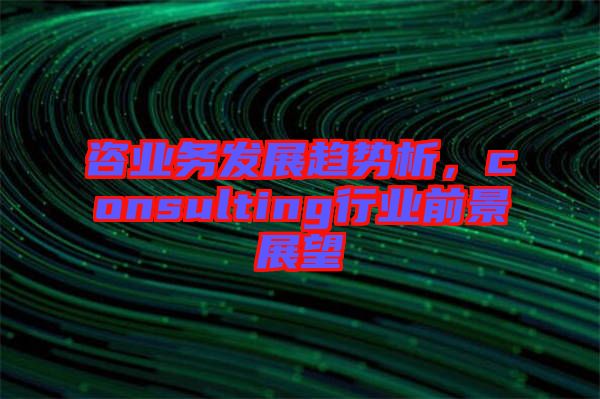 咨業(yè)務(wù)發(fā)展趨勢析，consulting行業(yè)前景展望