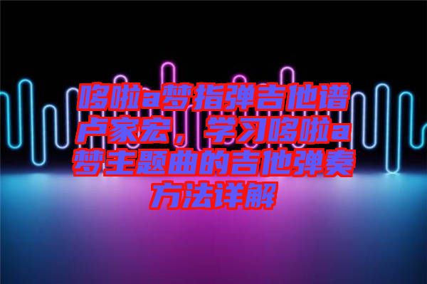 哆啦a夢指彈吉他譜盧家宏，學(xué)習(xí)哆啦a夢主題曲的吉他彈奏方法詳解