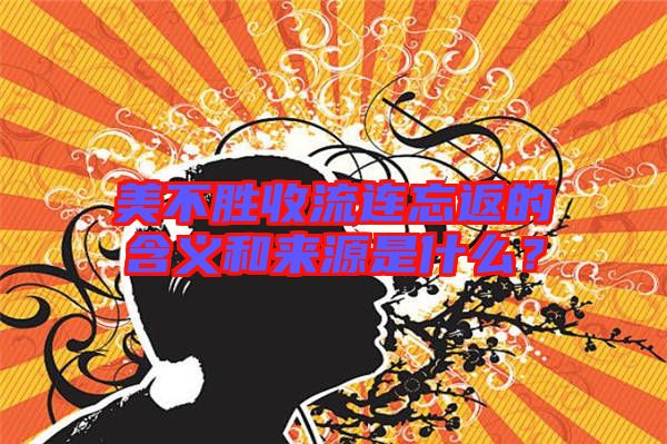 美不勝收流連忘返的含義和來源是什么？