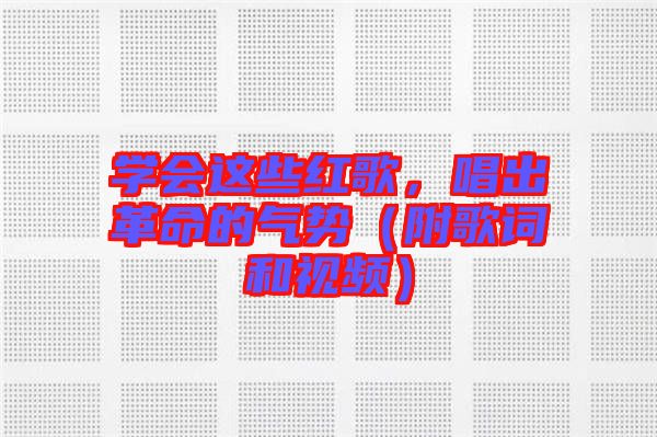 學(xué)會(huì)這些紅歌，唱出革命的氣勢(shì)（附歌詞和視頻）